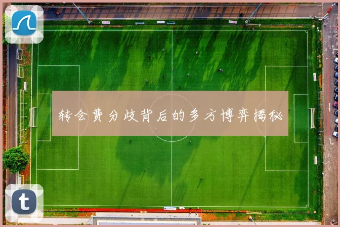转会费分歧背后的多方博弈揭秘