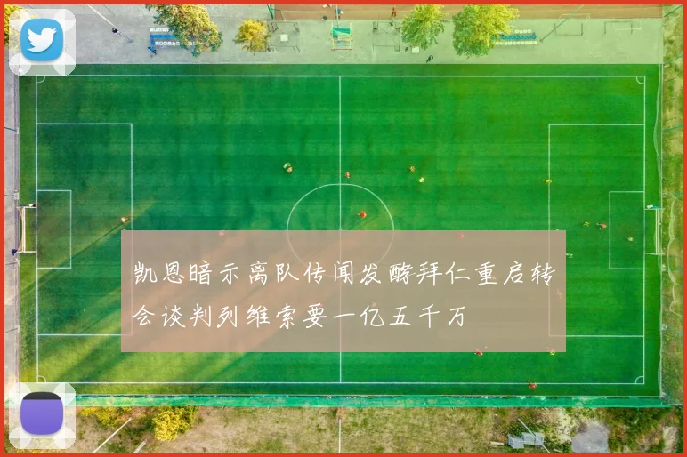 凯恩暗示离队传闻发酵拜仁重启转会谈判列维索要一亿五千万