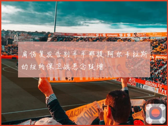 肩伤复发告别辛辛那提 阿尔卡拉斯的纽约保卫战悬念陡增