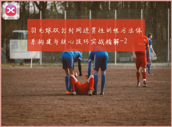 羽毛球双打封网连贯性训练方法体系构建与核心技巧实战精解