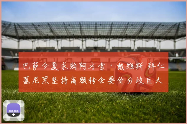 巴萨今夏求购阿方索·戴维斯 拜仁慕尼黑坚持高额转会要价分歧巨大待解