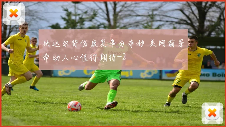 纳达尔背伤康复争分夺秒 美网前景牵动人心值得期待