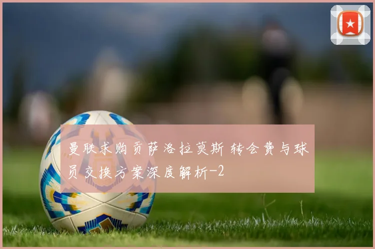 曼联求购贡萨洛拉莫斯 转会费与球员交换方案深度解析