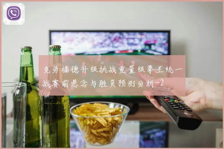 克劳福德升级挑战重量级拳王统一战赛前悬念与胜负预测分析