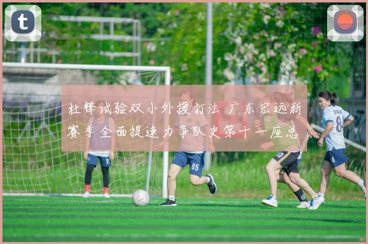 杜锋试验双小外援打法 广东宏远新赛季全面提速力争队史第十一座总冠军