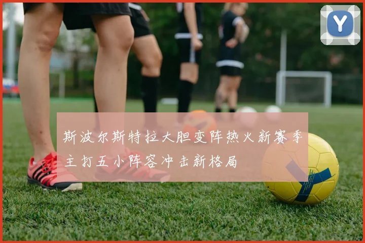 斯波尔斯特拉大胆变阵热火新赛季主打五小阵容冲击新格局