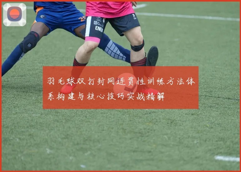 羽毛球双打封网连贯性训练方法体系构建与核心技巧实战精解