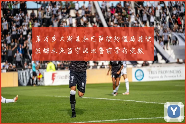 莱万多夫斯基和巴萨续约僵局持续发酵未来留守诺坎普前景存变数