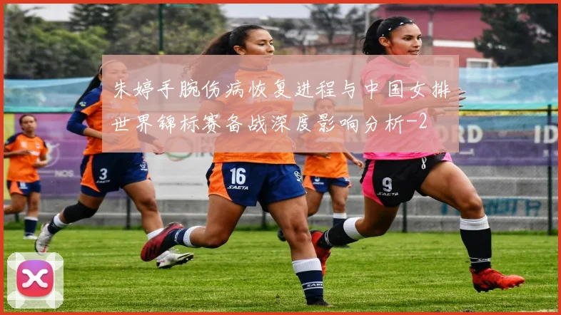 朱婷手腕伤病恢复进程与中国女排世界锦标赛备战深度影响分析