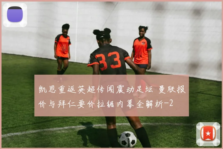 凯恩重返英超传闻震动足坛 曼联报价与拜仁要价拉锯内幕全解析