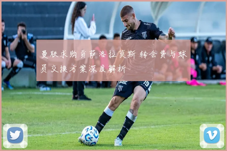 曼联求购贡萨洛拉莫斯 转会费与球员交换方案深度解析