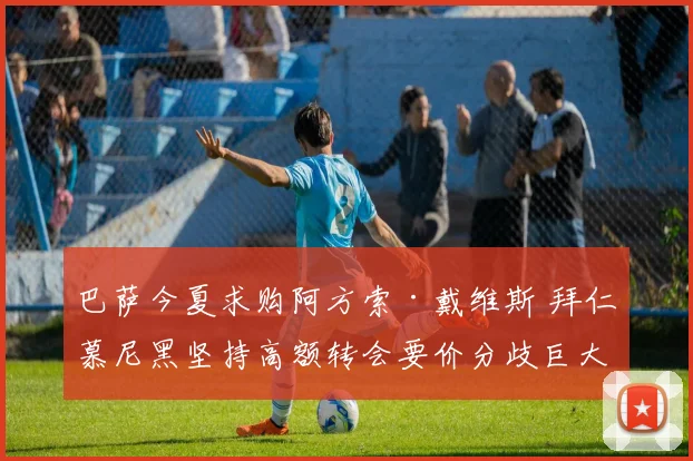 巴萨今夏求购阿方索·戴维斯 拜仁慕尼黑坚持高额转会要价分歧巨大待解